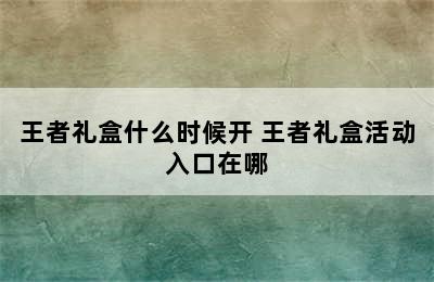 王者礼盒什么时候开 王者礼盒活动入口在哪